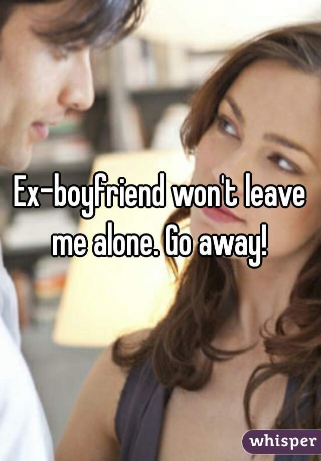 Ex-boyfriend won't leave me alone. Go away! 