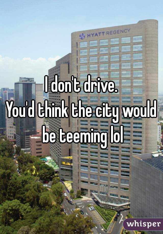 I don't drive.
You'd think the city would be teeming lol