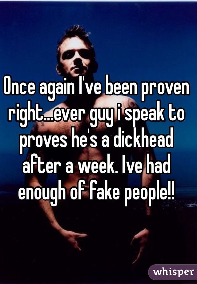Once again I've been proven right...ever guy i speak to proves he's a dickhead after a week. Ive had enough of fake people!! 
