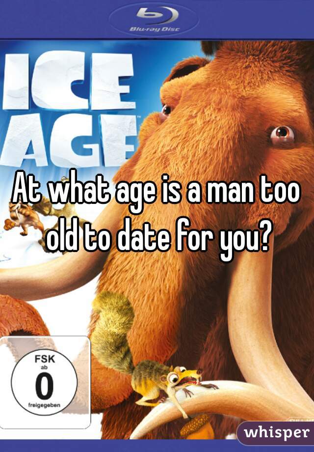 At what age is a man too old to date for you?