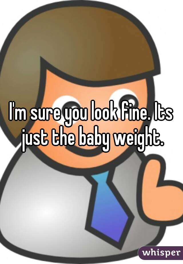 I'm sure you look fine. Its just the baby weight.