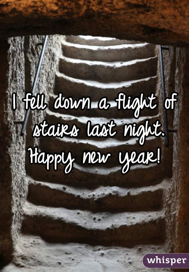 I fell down a flight of stairs last night.
Happy new year!