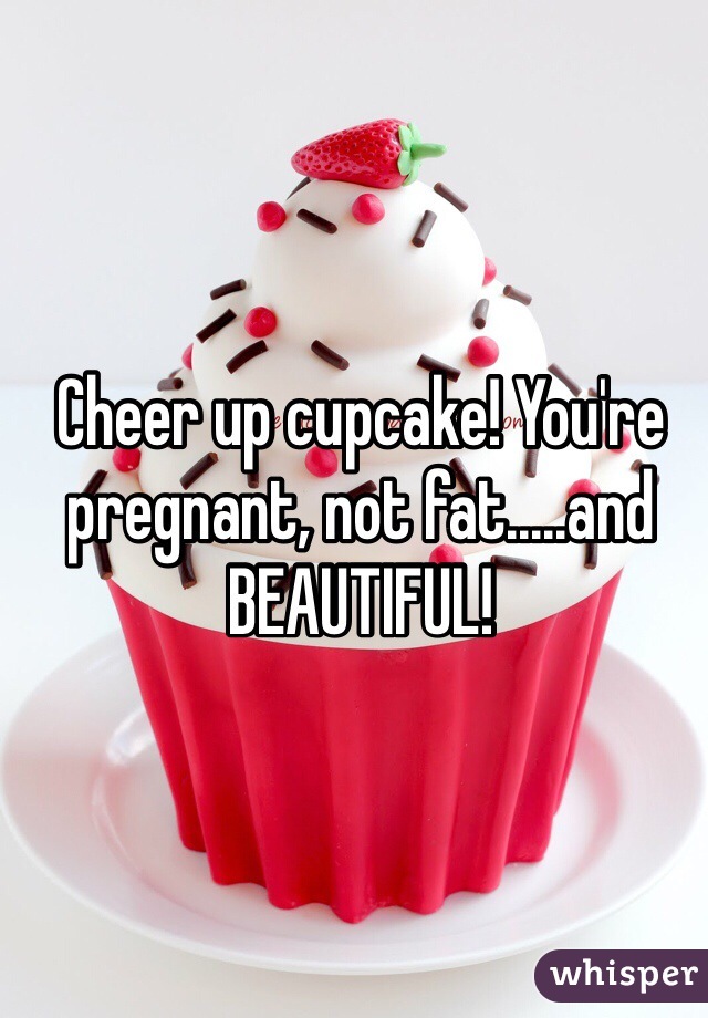 Cheer up cupcake! You're pregnant, not fat.....and BEAUTIFUL!