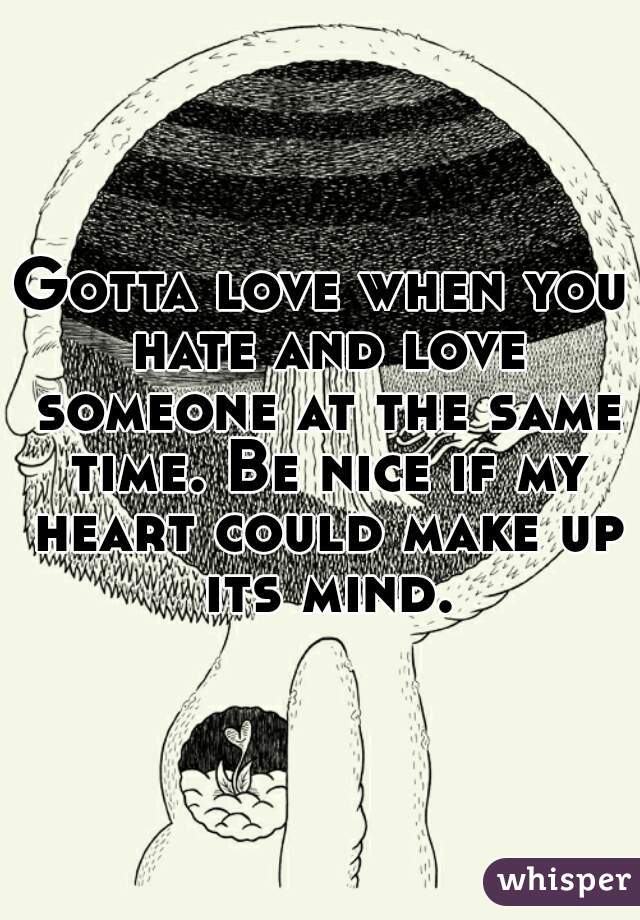 Gotta love when you hate and love someone at the same time. Be nice if my heart could make up its mind.