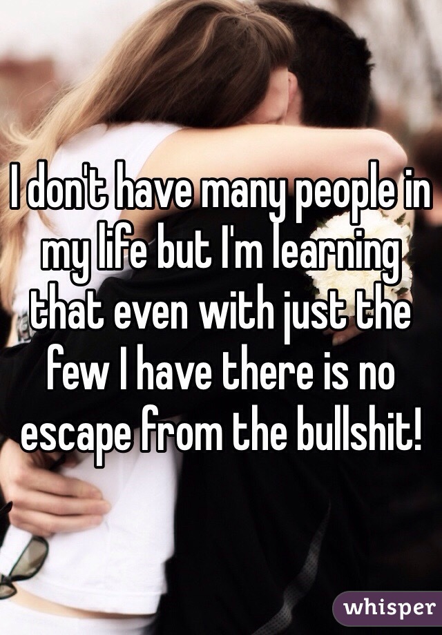 I don't have many people in my life but I'm learning that even with just the few I have there is no escape from the bullshit!