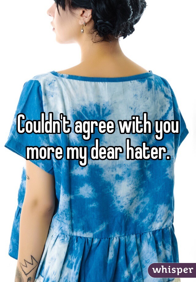 Couldn't agree with you more my dear hater.