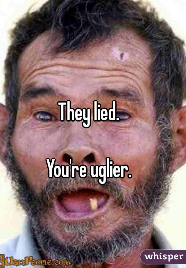 They lied.

You're uglier.
