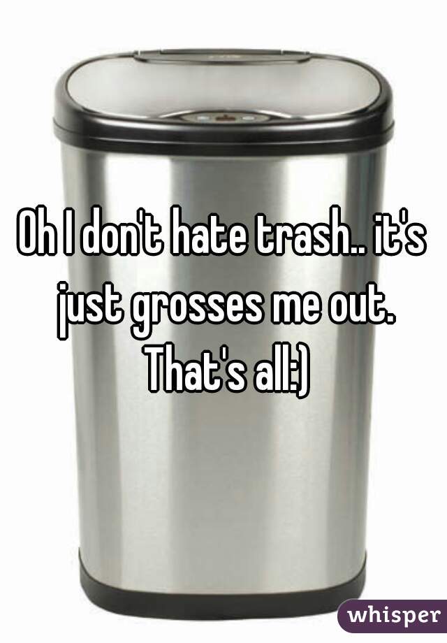 Oh I don't hate trash.. it's just grosses me out. That's all:)