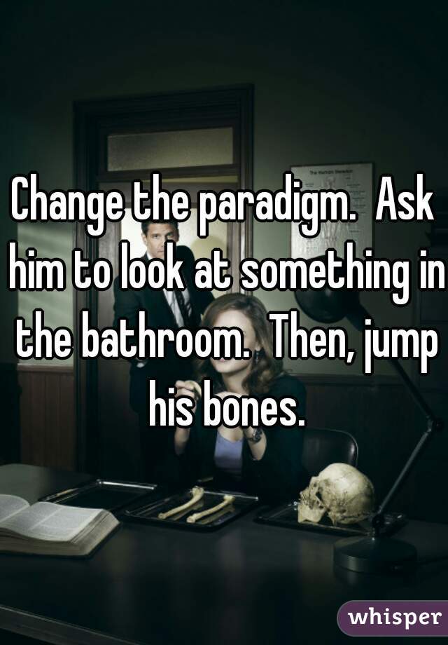 Change the paradigm.  Ask him to look at something in the bathroom.  Then, jump his bones.