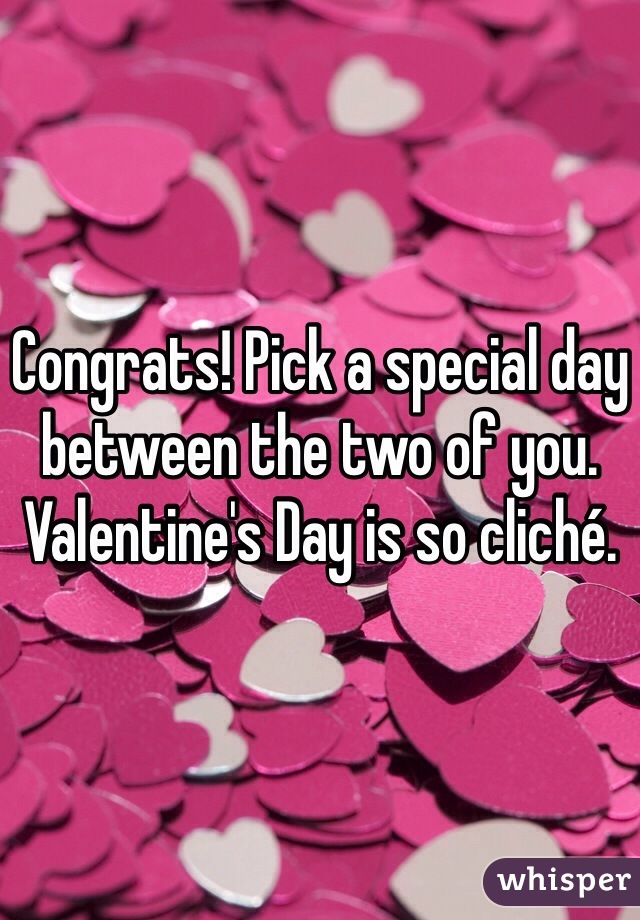 Congrats! Pick a special day between the two of you. Valentine's Day is so cliché. 