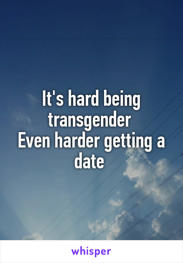 It's hard being transgender 
Even harder getting a date 
