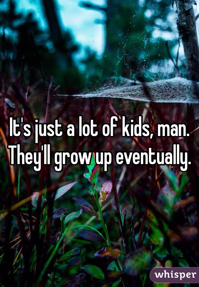 It's just a lot of kids, man. They'll grow up eventually. 