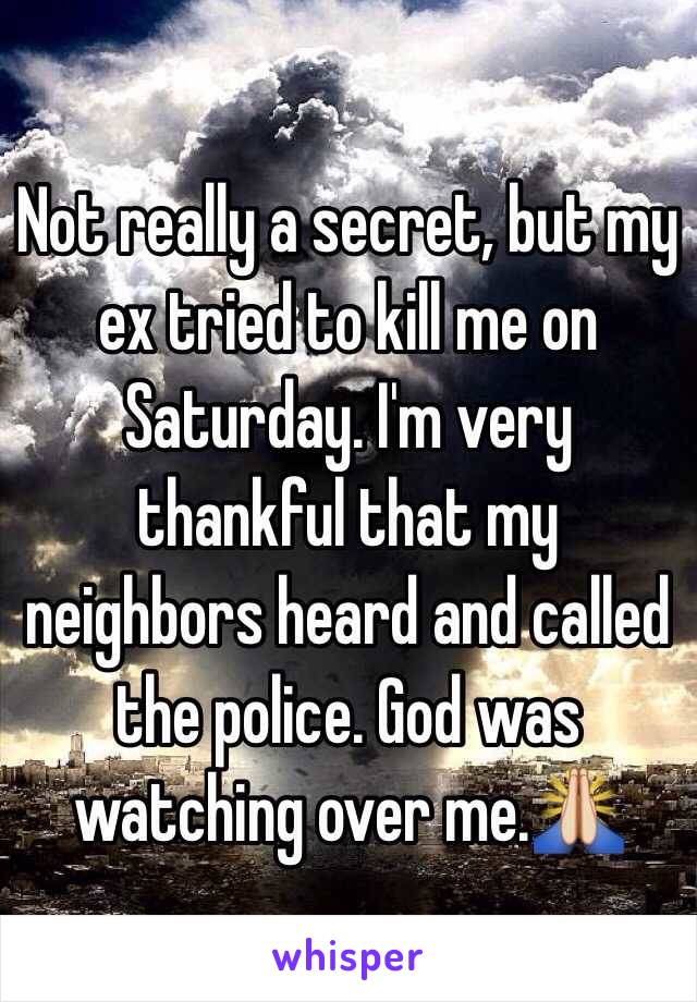 Not really a secret, but my ex tried to kill me on Saturday. I'm very thankful that my neighbors heard and called the police. God was watching over me.🙏
