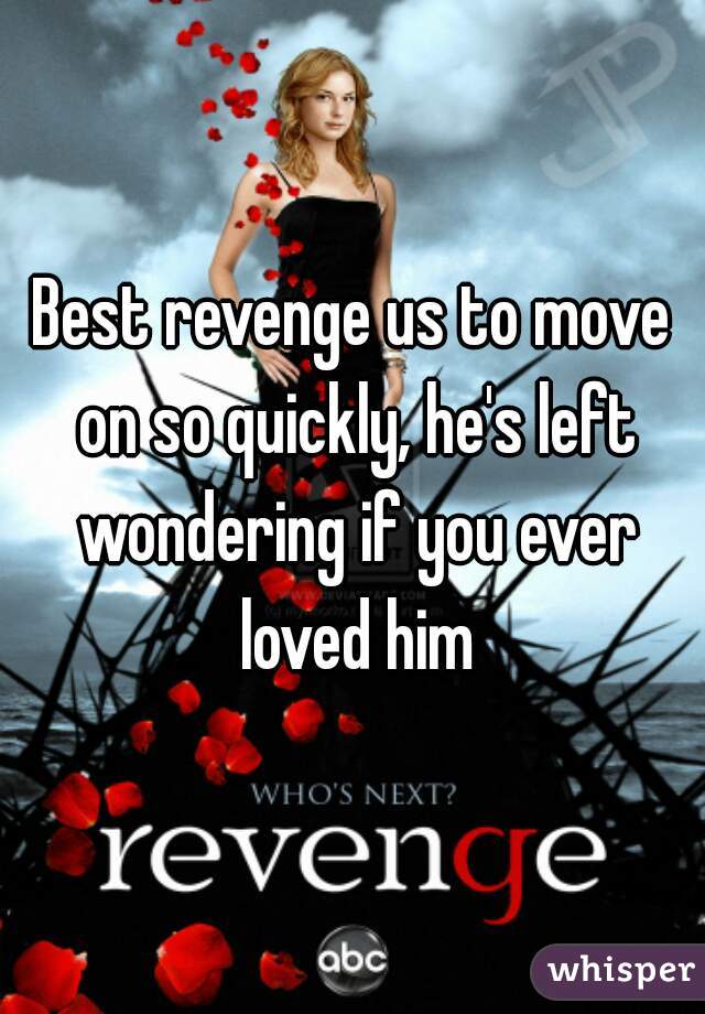 Best revenge us to move on so quickly, he's left wondering if you ever loved him