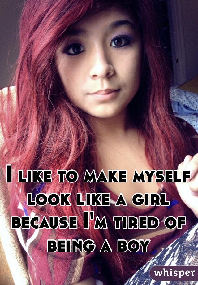 I like to make myself look like a girl because I'm tired of being a boy 
