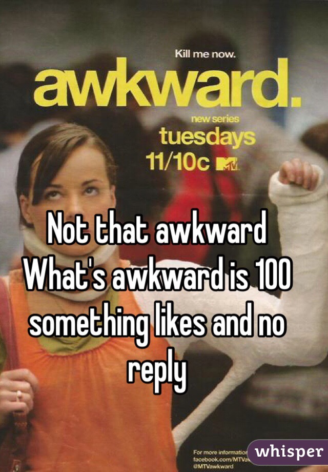 Not that awkward 
What's awkward is 100 something likes and no reply