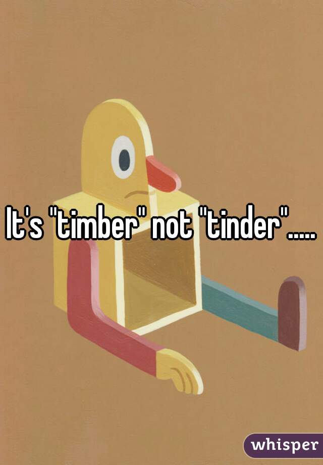 It's "timber" not "tinder".....