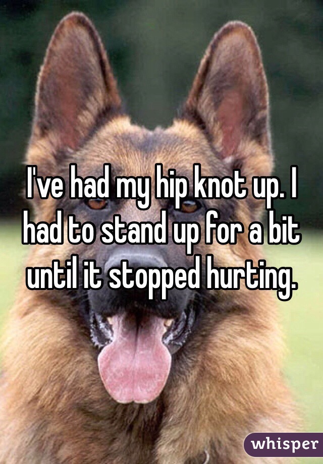 I've had my hip knot up. I had to stand up for a bit until it stopped hurting. 