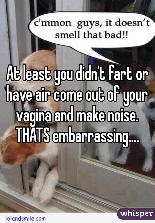 At least you didn't fart or have air come out of your vagina and make noise. THATS embarrassing.... 