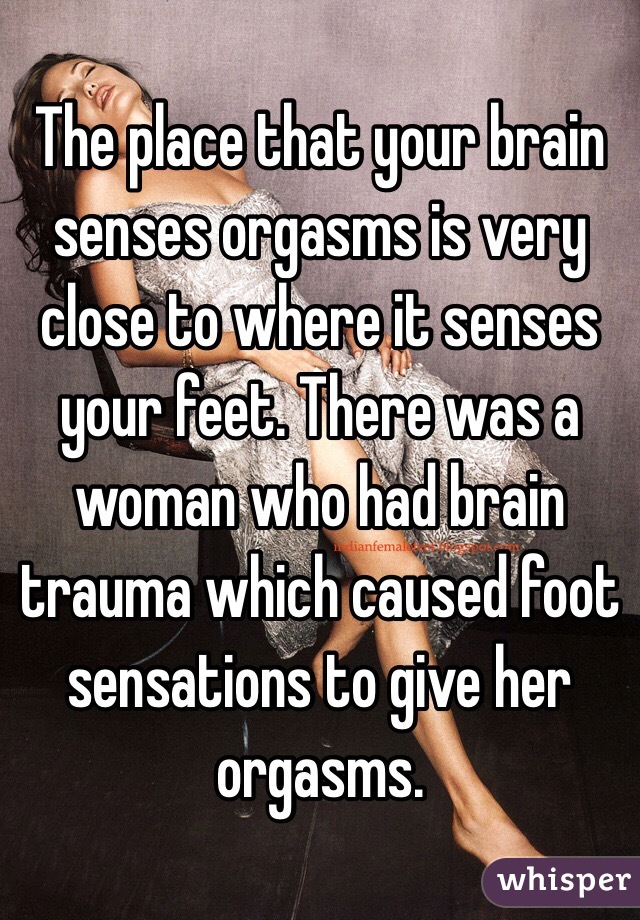 The place that your brain senses orgasms is very close to where it senses your feet. There was a woman who had brain trauma which caused foot sensations to give her orgasms. 