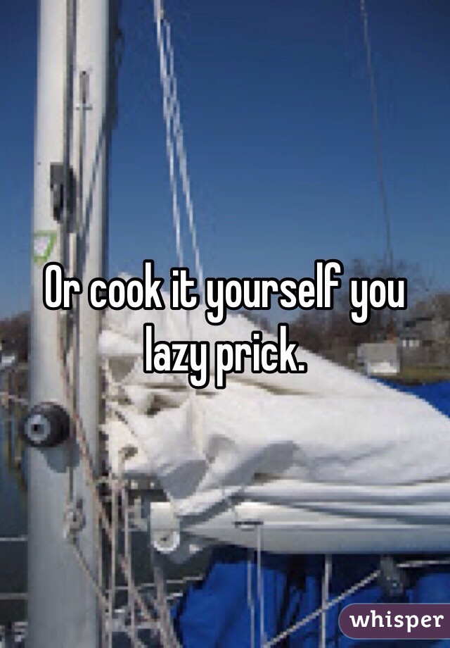 Or cook it yourself you lazy prick. 
