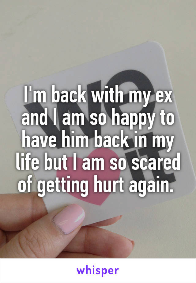 I'm back with my ex and I am so happy to have him back in my life but I am so scared of getting hurt again. 