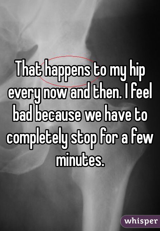 That happens to my hip every now and then. I feel bad because we have to completely stop for a few minutes. 