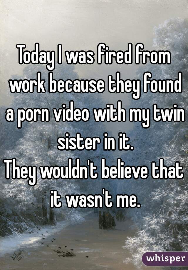 Today I was fired from work because they found a porn video with my twin sister in it.
They wouldn't believe that it wasn't me.
