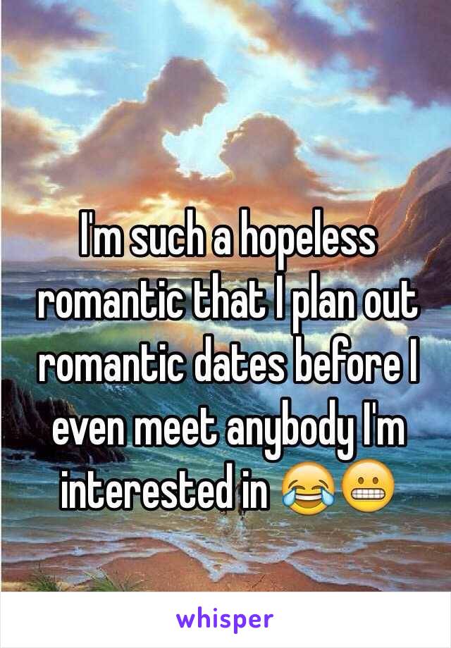 I'm such a hopeless romantic that I plan out romantic dates before I even meet anybody I'm interested in 😂😬