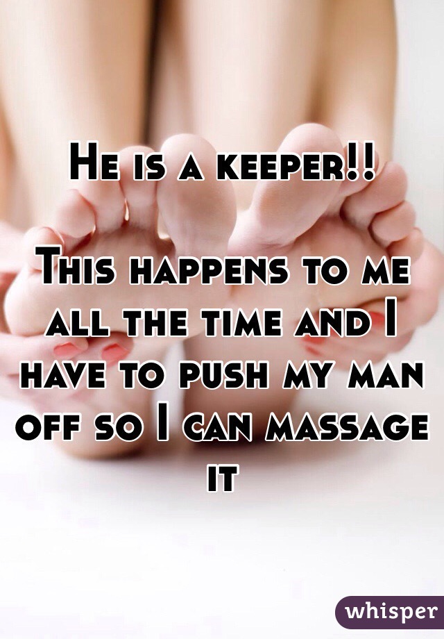 He is a keeper!!

This happens to me all the time and I have to push my man off so I can massage it