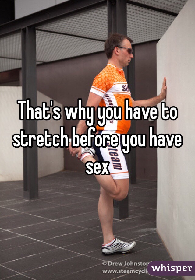 That's why you have to stretch before you have sex