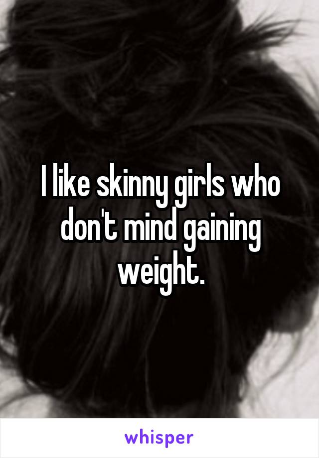 I like skinny girls who don't mind gaining weight.