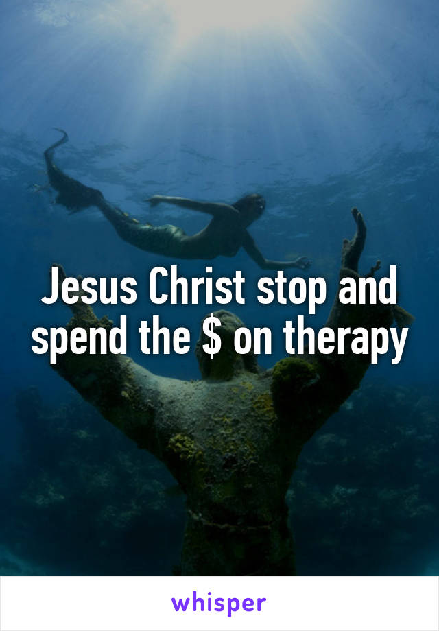 Jesus Christ stop and spend the $ on therapy