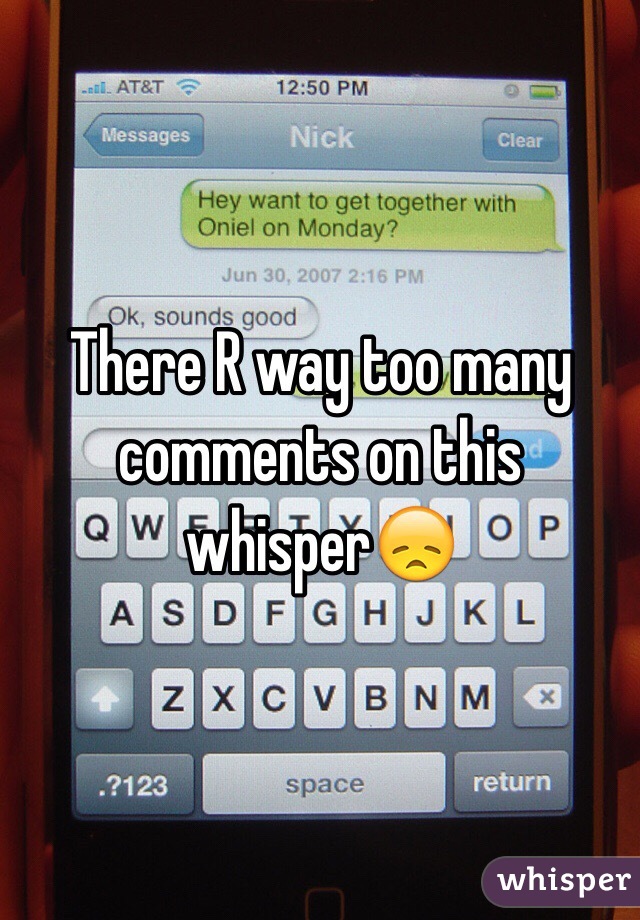 There R way too many comments on this whisper😞