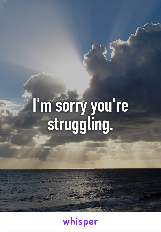 I'm sorry you're struggling.