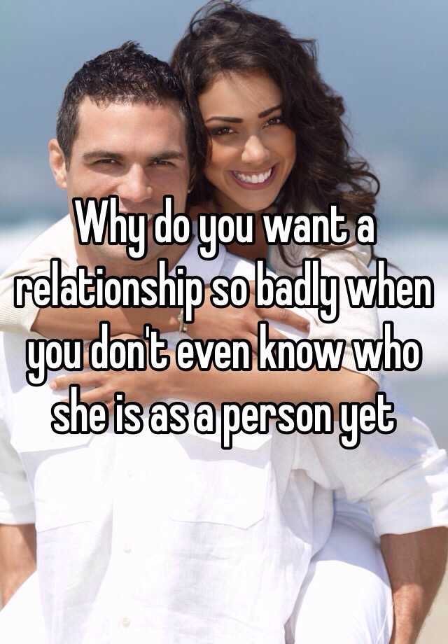 why-do-you-want-a-relationship-so-badly-when-you-don-t-even-know-who