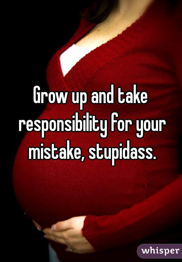 Grow up and take responsibility for your mistake, stupidass.