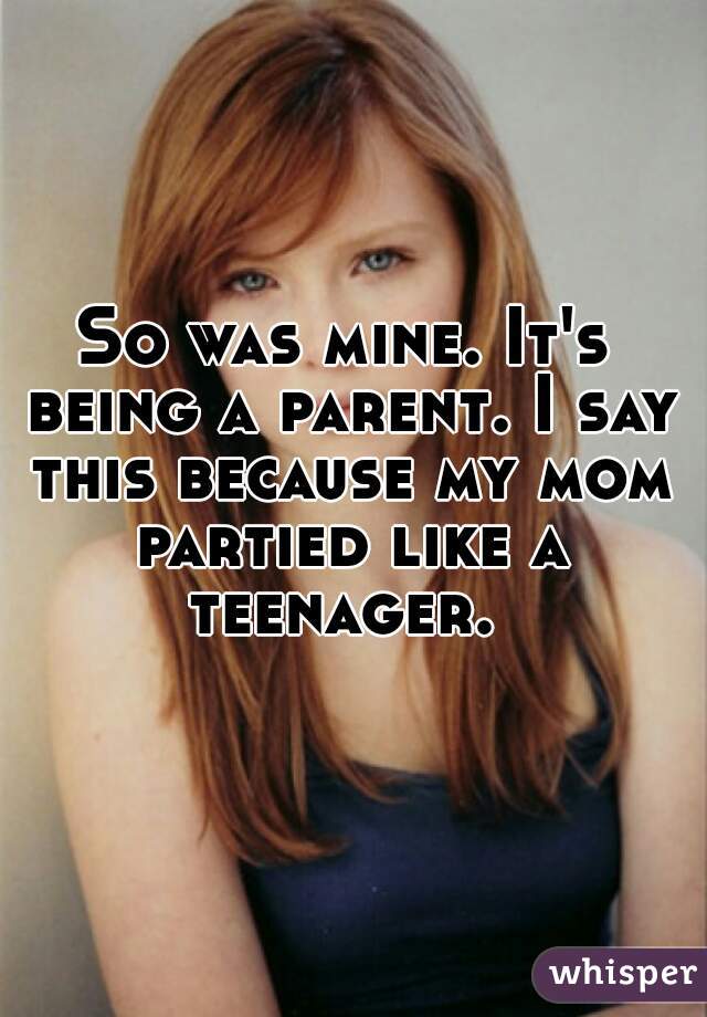 So was mine. It's being a parent. I say this because my mom partied like a teenager. 