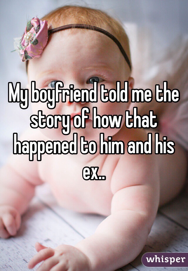 My boyfriend told me the story of how that happened to him and his ex.. 