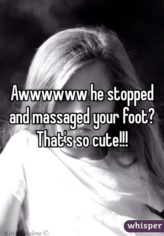 Awwwwww he stopped and massaged your foot? That's so cute!!!