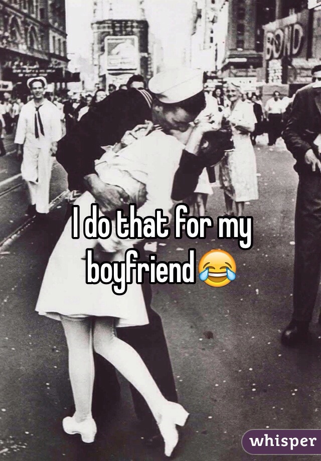 I do that for my boyfriend😂