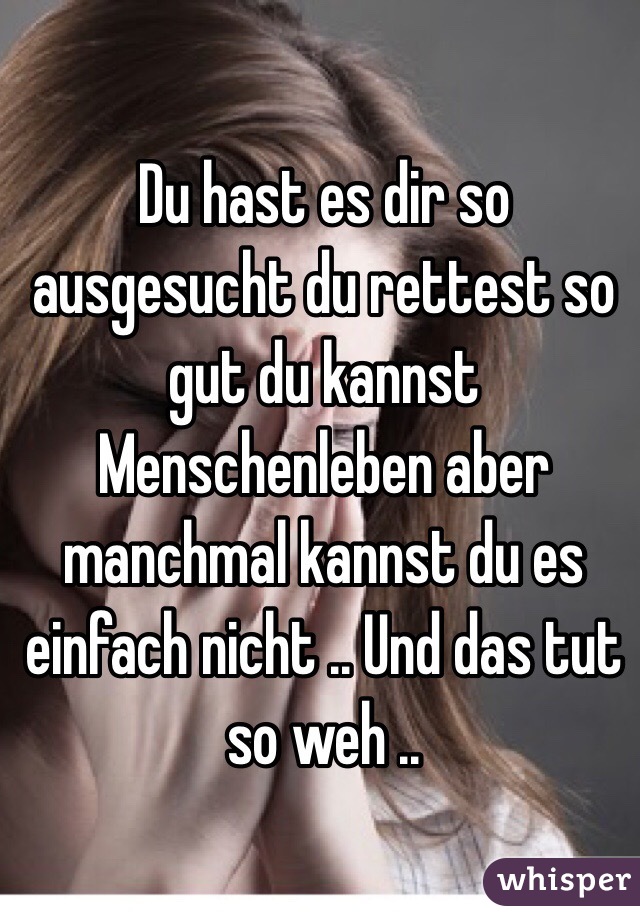 Du hast es dir so ausgesucht du rettest so gut du kannst Menschenleben aber manchmal kannst du es einfach nicht .. Und das tut so weh .. 