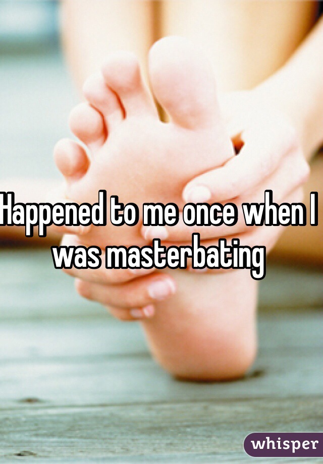 Happened to me once when I was masterbating 