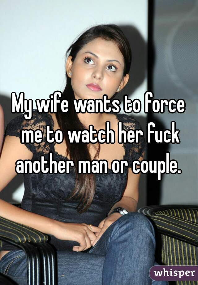 My wife wants to force me to watch her fuck another man or couple.