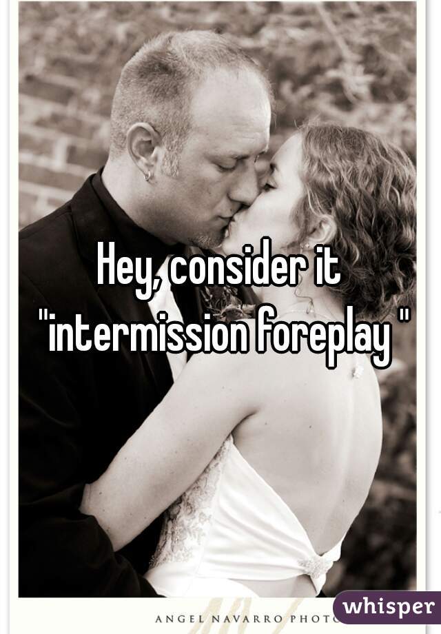 Hey, consider it "intermission foreplay "