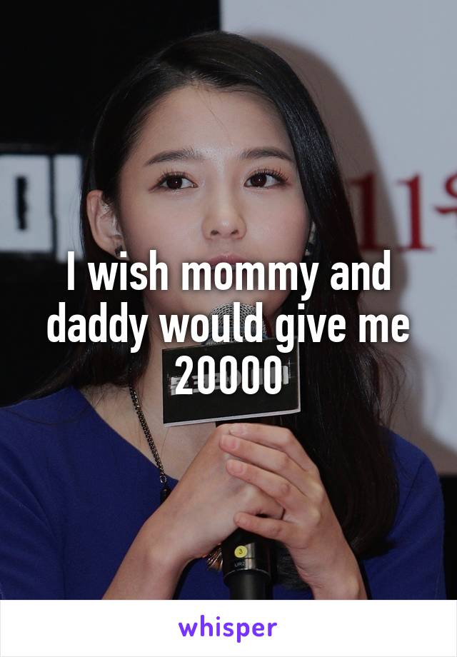 I wish mommy and daddy would give me 20000