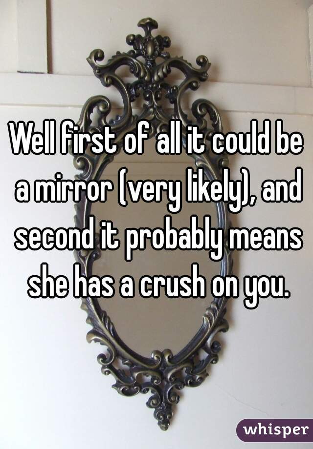 Well first of all it could be a mirror (very likely), and second it probably means she has a crush on you.