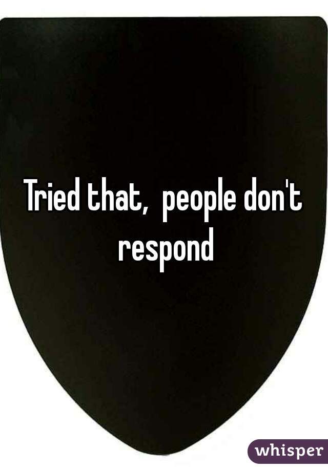 Tried that,  people don't respond
