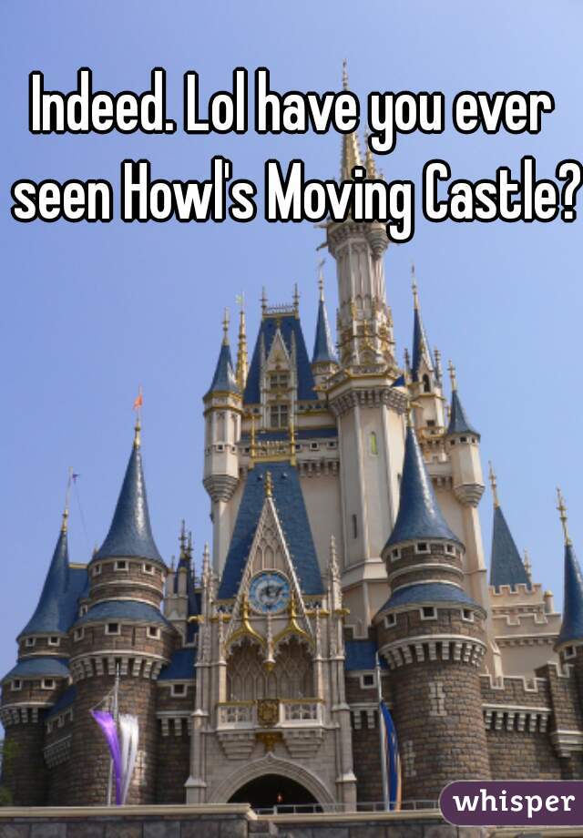 Indeed. Lol have you ever seen Howl's Moving Castle? 