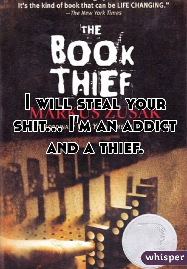 I will steal your shit... I'm an addict and a thief. 